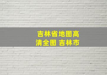 吉林省地图高清全图 吉林市